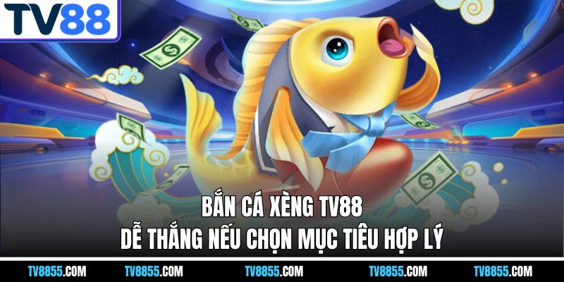 Bắn cá xèng TV88 dễ thắng nếu chọn mục tiêu hợp lý
