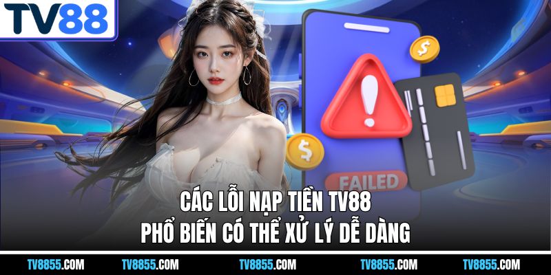Các lỗi nạp tiền TV88 phổ biến có thể xử lý dễ dàng