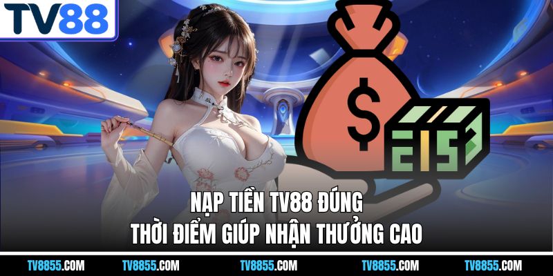 Nạp tiền TV88 đúng thời điểm giúp nhận thưởng cao